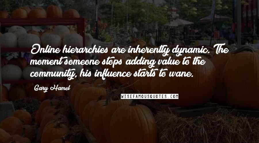 Gary Hamel Quotes: Online hierarchies are inherently dynamic. The moment someone stops adding value to the community, his influence starts to wane.