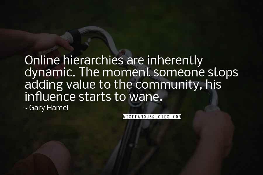 Gary Hamel Quotes: Online hierarchies are inherently dynamic. The moment someone stops adding value to the community, his influence starts to wane.