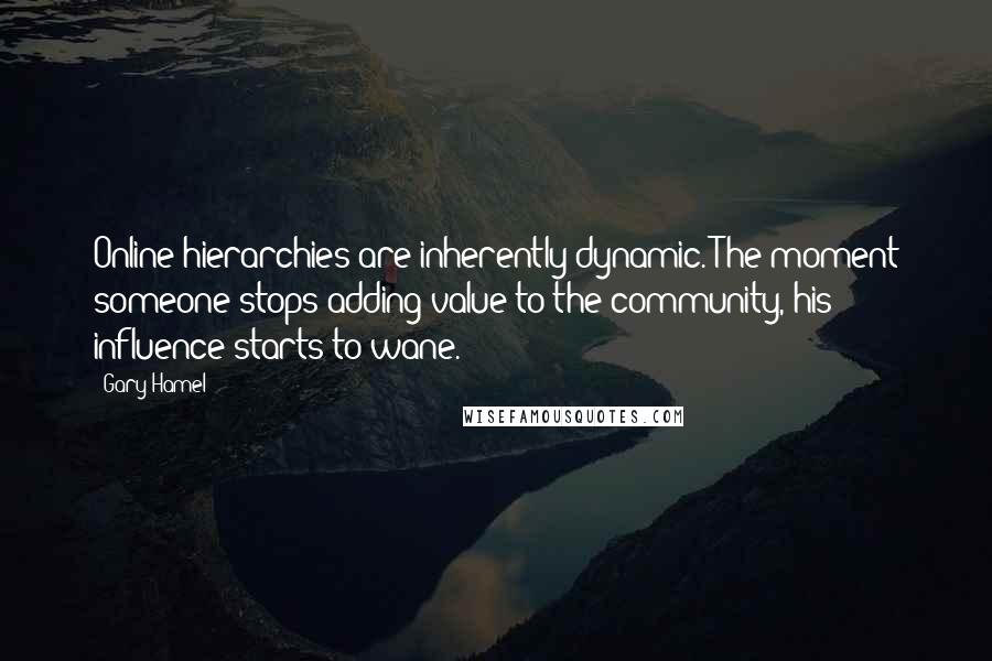 Gary Hamel Quotes: Online hierarchies are inherently dynamic. The moment someone stops adding value to the community, his influence starts to wane.