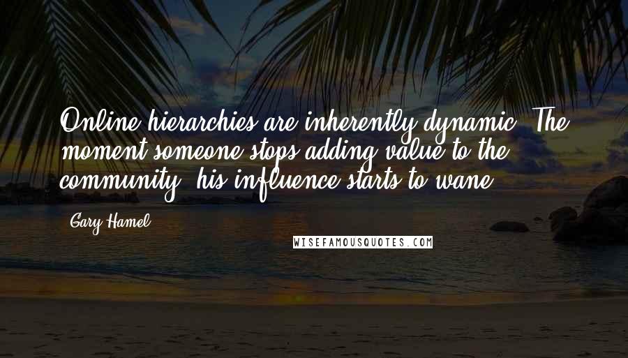 Gary Hamel Quotes: Online hierarchies are inherently dynamic. The moment someone stops adding value to the community, his influence starts to wane.