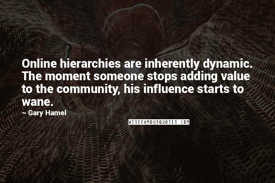 Gary Hamel Quotes: Online hierarchies are inherently dynamic. The moment someone stops adding value to the community, his influence starts to wane.