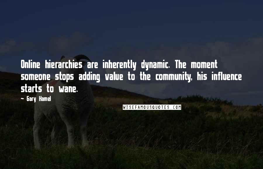 Gary Hamel Quotes: Online hierarchies are inherently dynamic. The moment someone stops adding value to the community, his influence starts to wane.