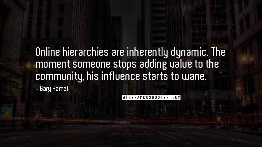 Gary Hamel Quotes: Online hierarchies are inherently dynamic. The moment someone stops adding value to the community, his influence starts to wane.