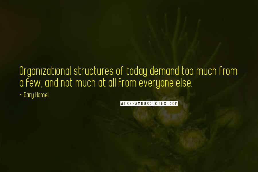 Gary Hamel Quotes: Organizational structures of today demand too much from a few, and not much at all from everyone else.