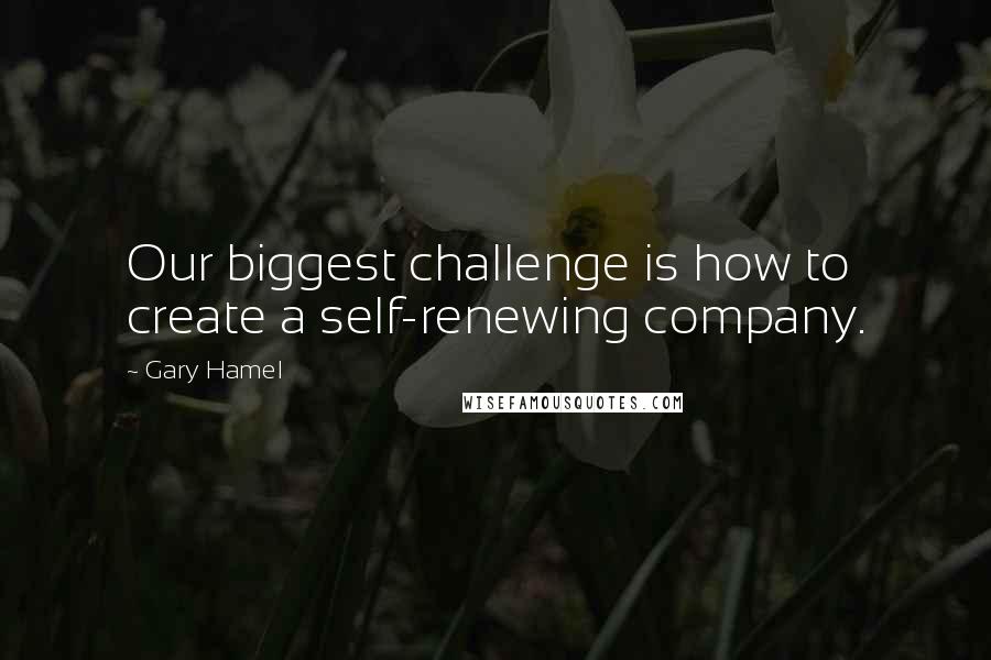 Gary Hamel Quotes: Our biggest challenge is how to create a self-renewing company.