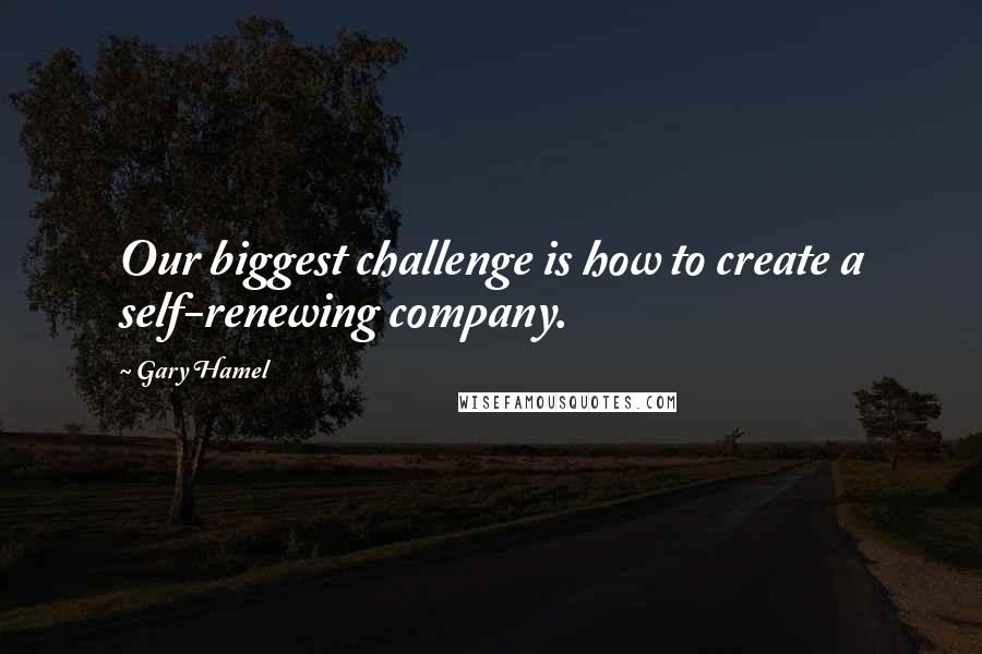 Gary Hamel Quotes: Our biggest challenge is how to create a self-renewing company.