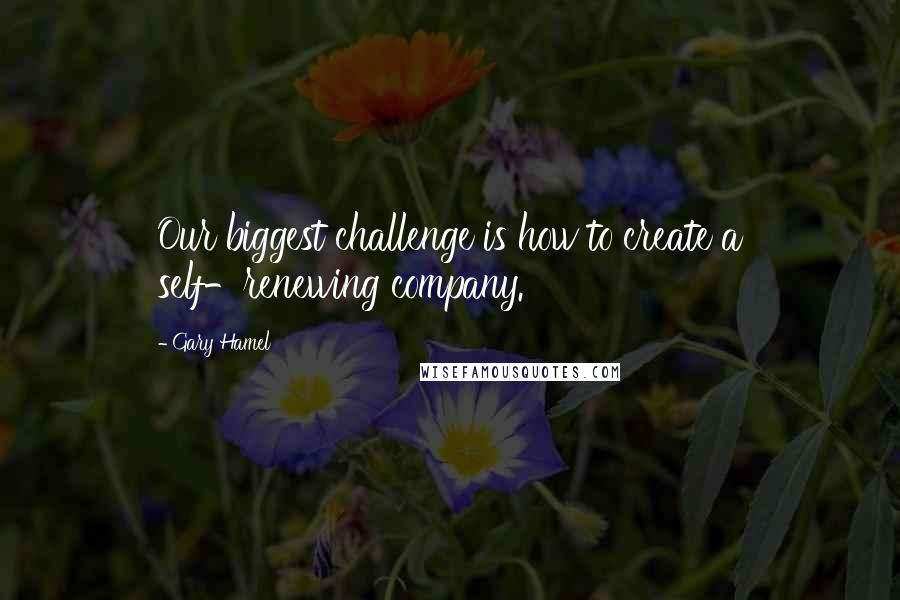 Gary Hamel Quotes: Our biggest challenge is how to create a self-renewing company.