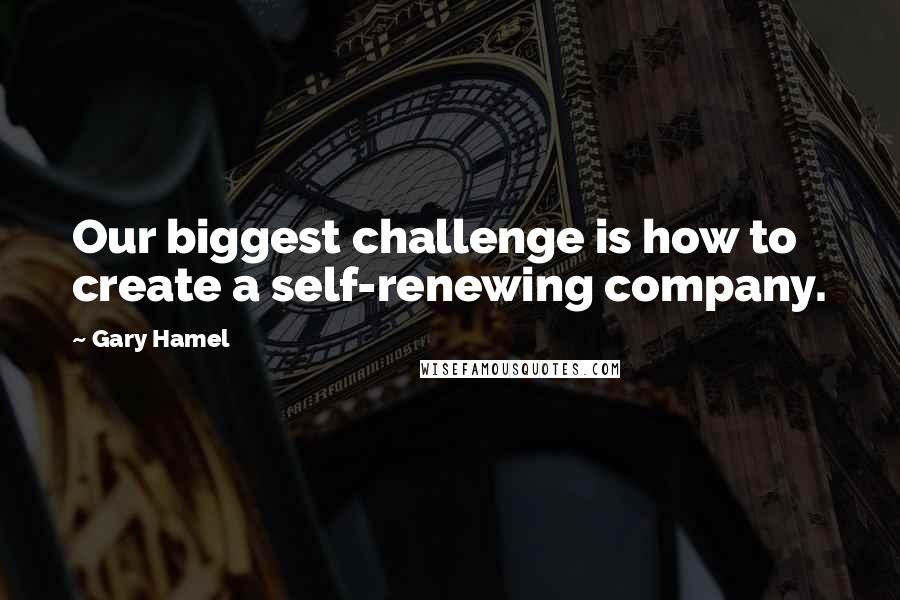 Gary Hamel Quotes: Our biggest challenge is how to create a self-renewing company.
