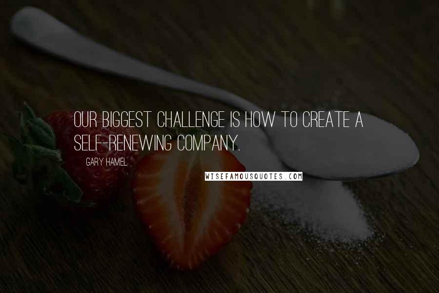 Gary Hamel Quotes: Our biggest challenge is how to create a self-renewing company.