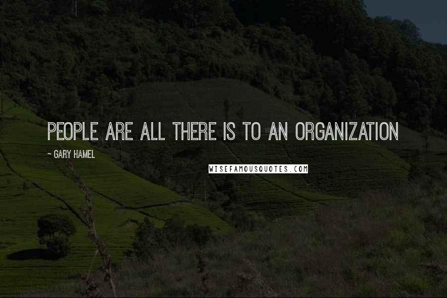 Gary Hamel Quotes: People are all there is to an organization