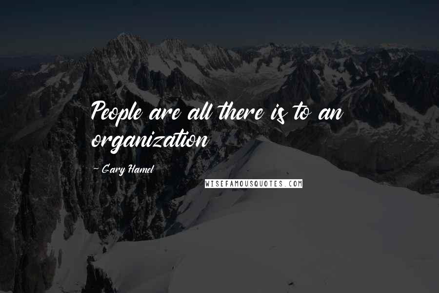 Gary Hamel Quotes: People are all there is to an organization