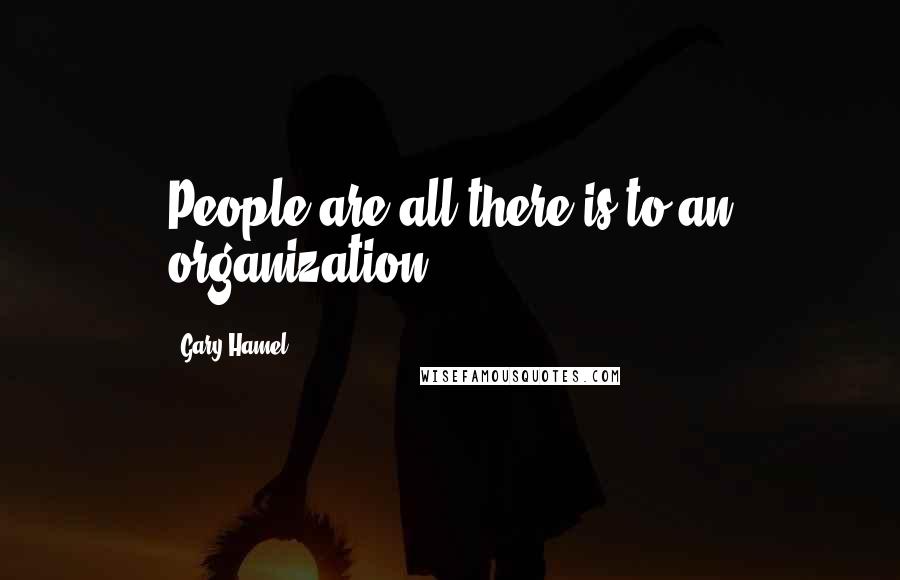 Gary Hamel Quotes: People are all there is to an organization