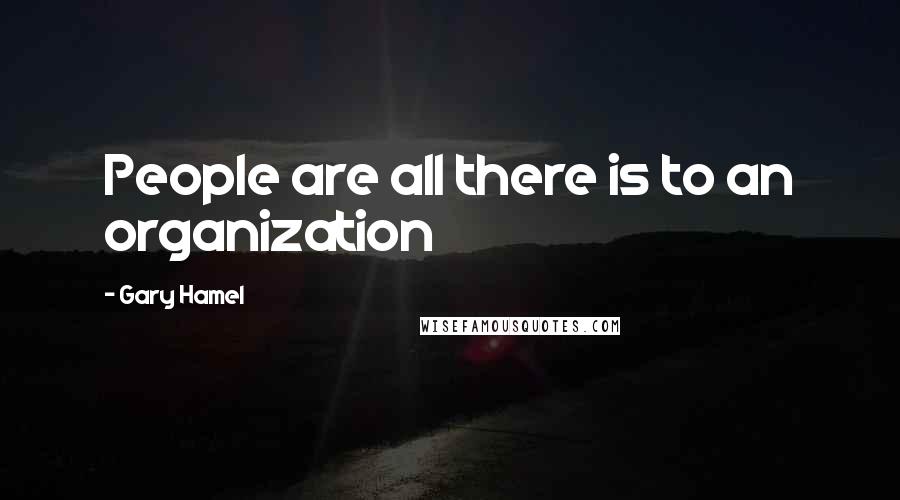 Gary Hamel Quotes: People are all there is to an organization