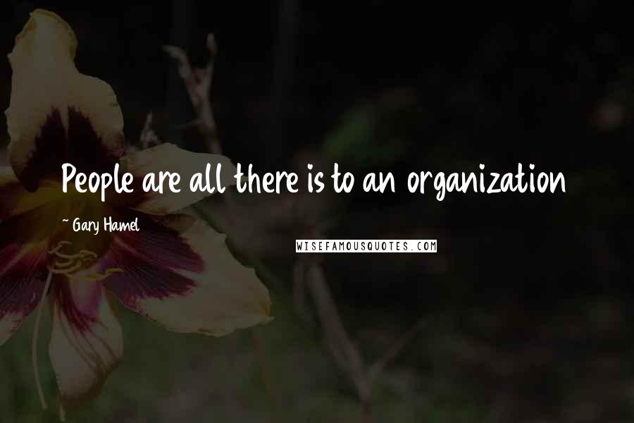 Gary Hamel Quotes: People are all there is to an organization