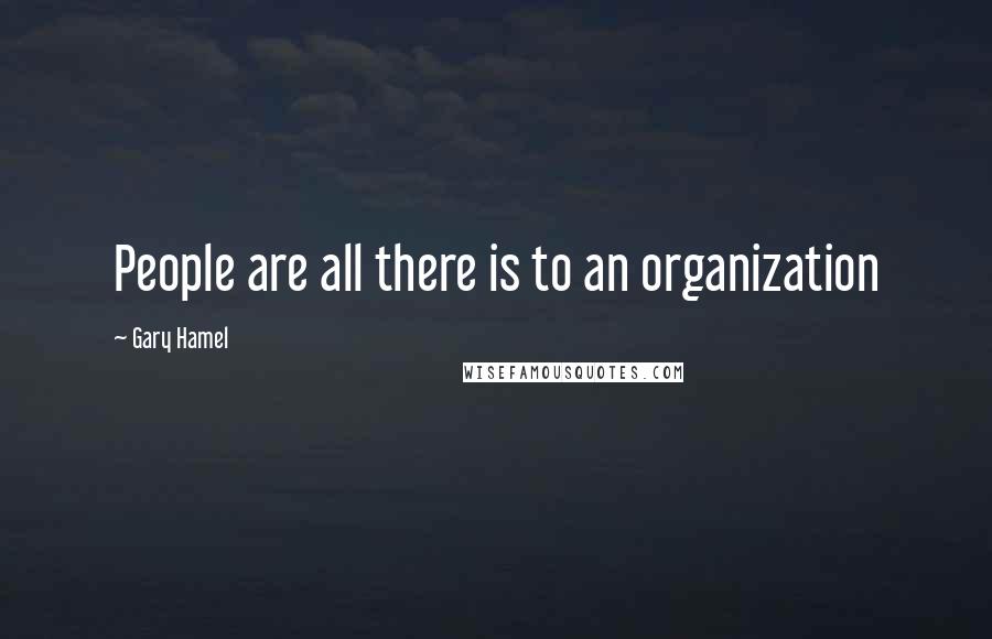 Gary Hamel Quotes: People are all there is to an organization