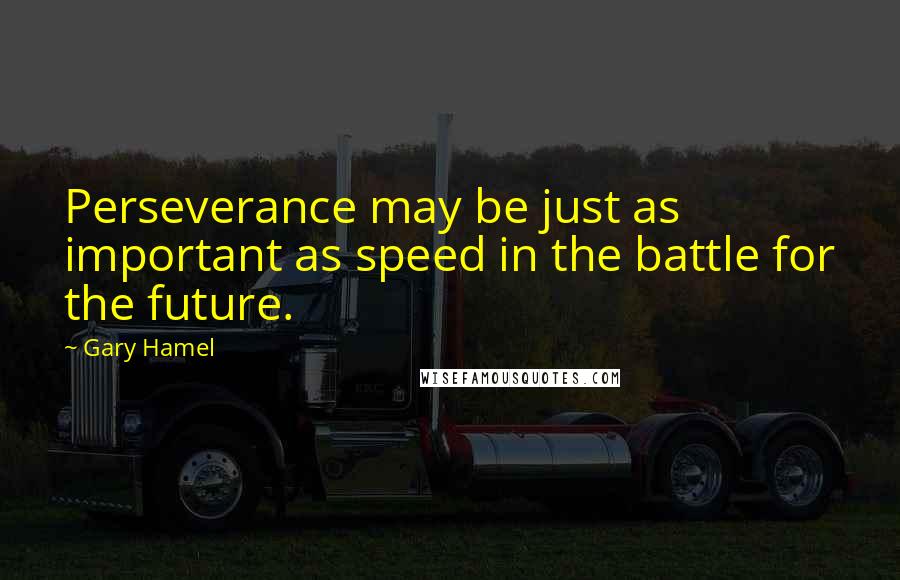 Gary Hamel Quotes: Perseverance may be just as important as speed in the battle for the future.