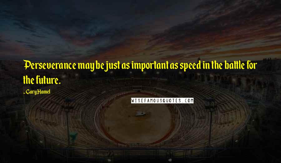 Gary Hamel Quotes: Perseverance may be just as important as speed in the battle for the future.