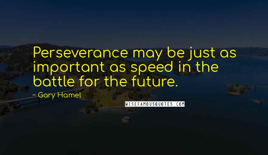 Gary Hamel Quotes: Perseverance may be just as important as speed in the battle for the future.