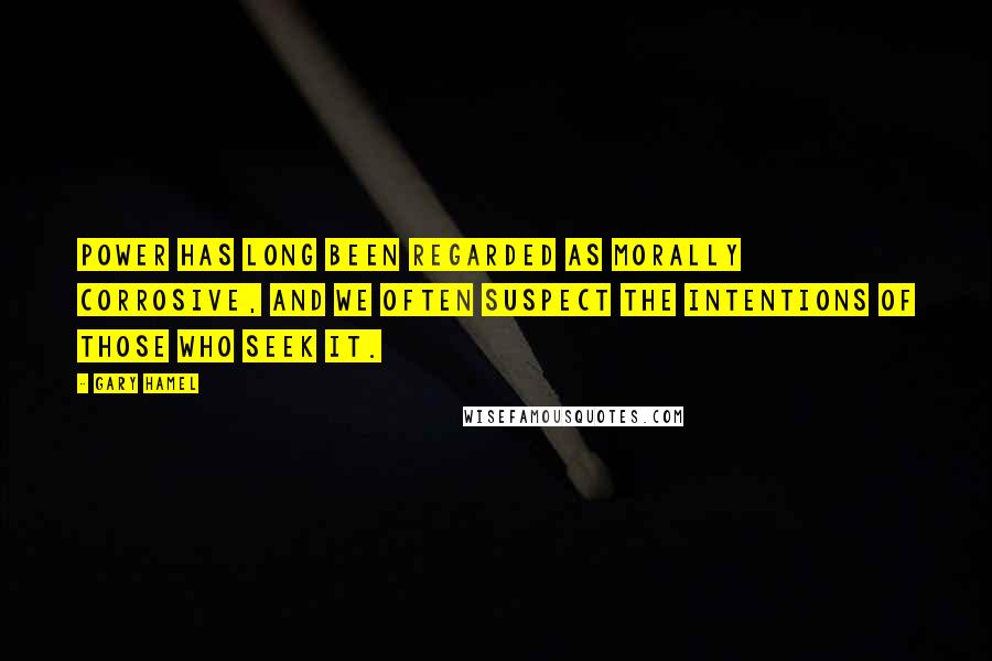 Gary Hamel Quotes: Power has long been regarded as morally corrosive, and we often suspect the intentions of those who seek it.