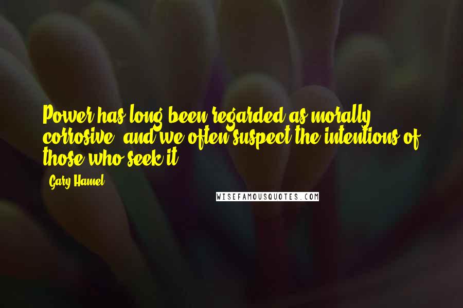 Gary Hamel Quotes: Power has long been regarded as morally corrosive, and we often suspect the intentions of those who seek it.