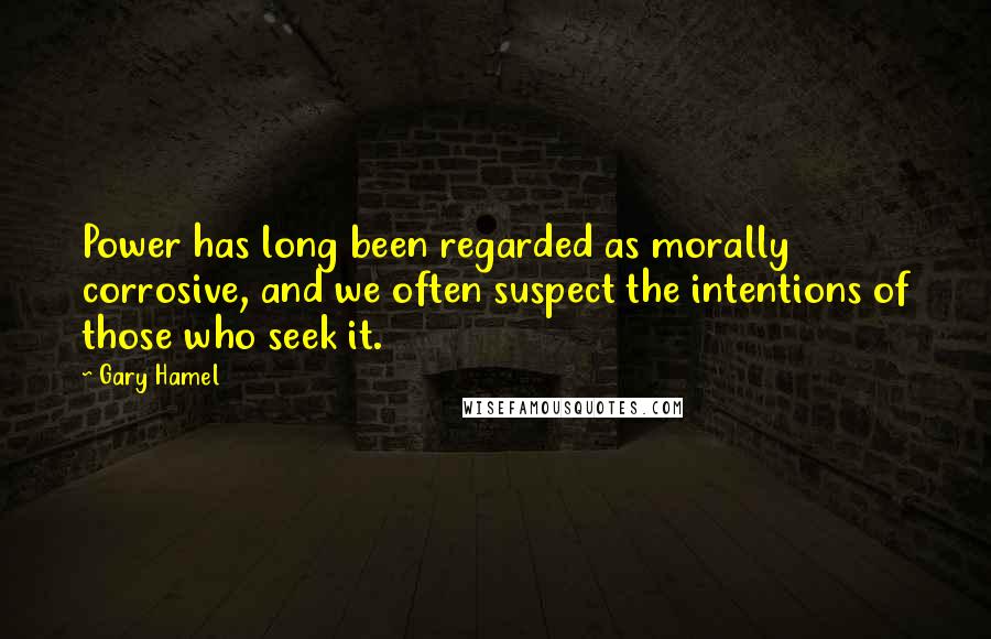 Gary Hamel Quotes: Power has long been regarded as morally corrosive, and we often suspect the intentions of those who seek it.