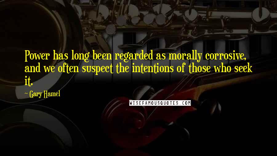 Gary Hamel Quotes: Power has long been regarded as morally corrosive, and we often suspect the intentions of those who seek it.