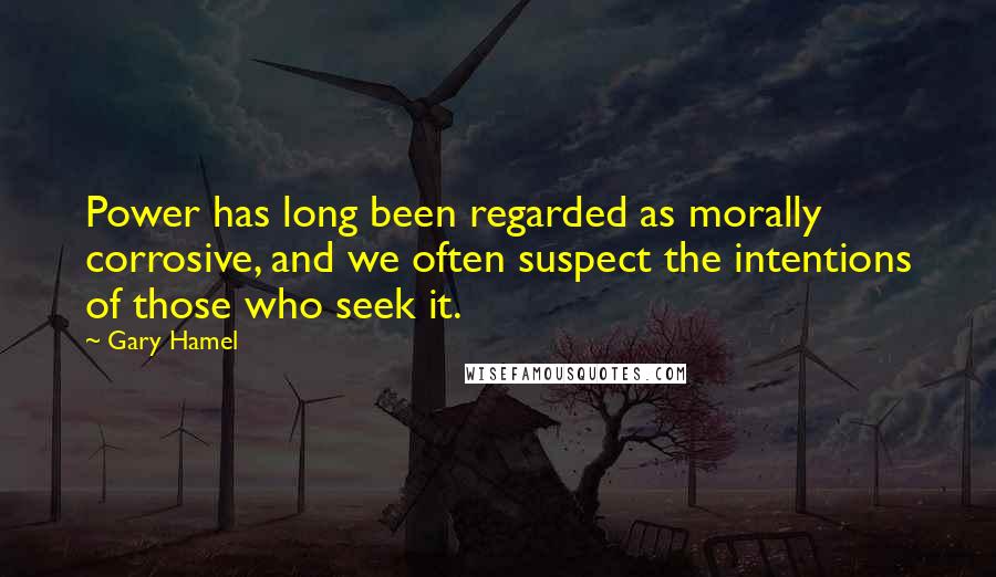 Gary Hamel Quotes: Power has long been regarded as morally corrosive, and we often suspect the intentions of those who seek it.