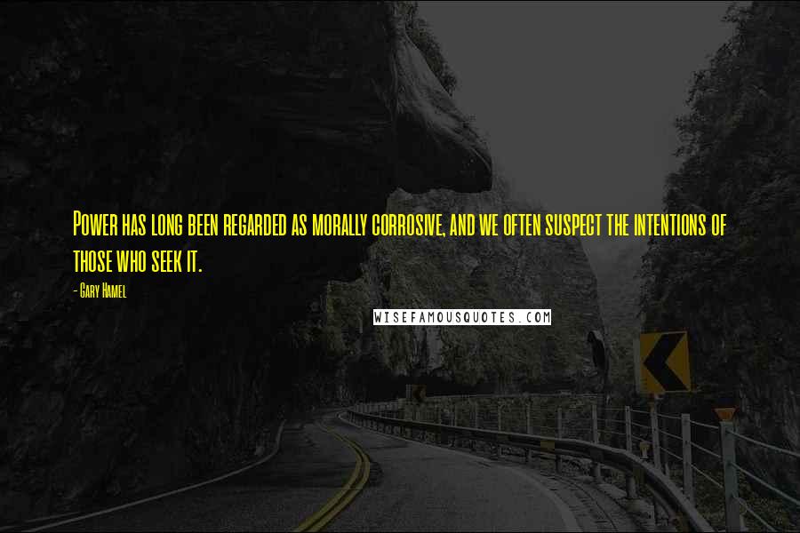 Gary Hamel Quotes: Power has long been regarded as morally corrosive, and we often suspect the intentions of those who seek it.