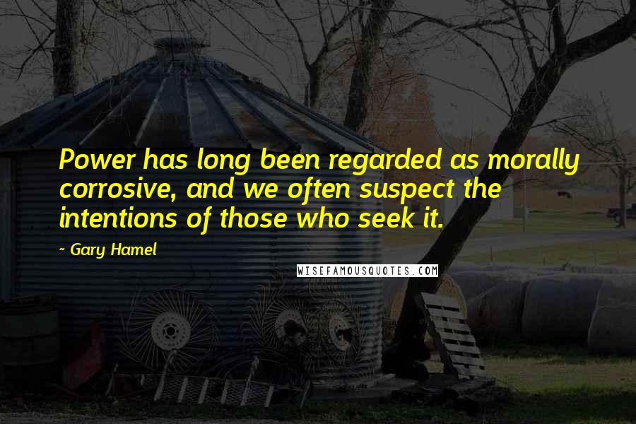 Gary Hamel Quotes: Power has long been regarded as morally corrosive, and we often suspect the intentions of those who seek it.