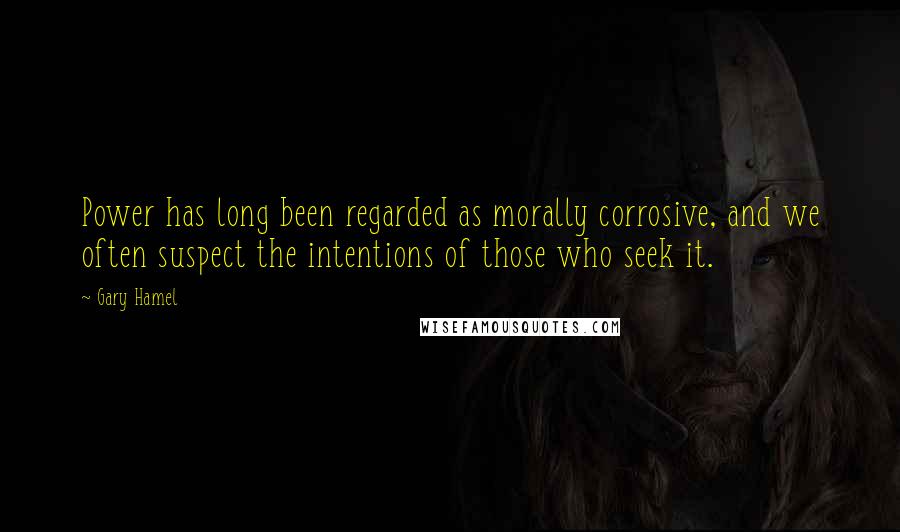 Gary Hamel Quotes: Power has long been regarded as morally corrosive, and we often suspect the intentions of those who seek it.