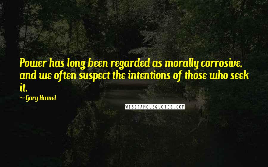 Gary Hamel Quotes: Power has long been regarded as morally corrosive, and we often suspect the intentions of those who seek it.