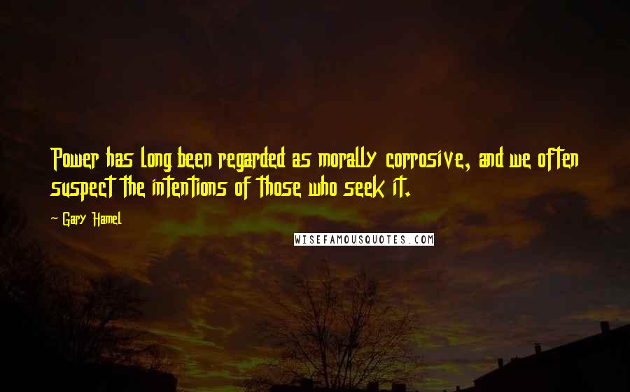 Gary Hamel Quotes: Power has long been regarded as morally corrosive, and we often suspect the intentions of those who seek it.