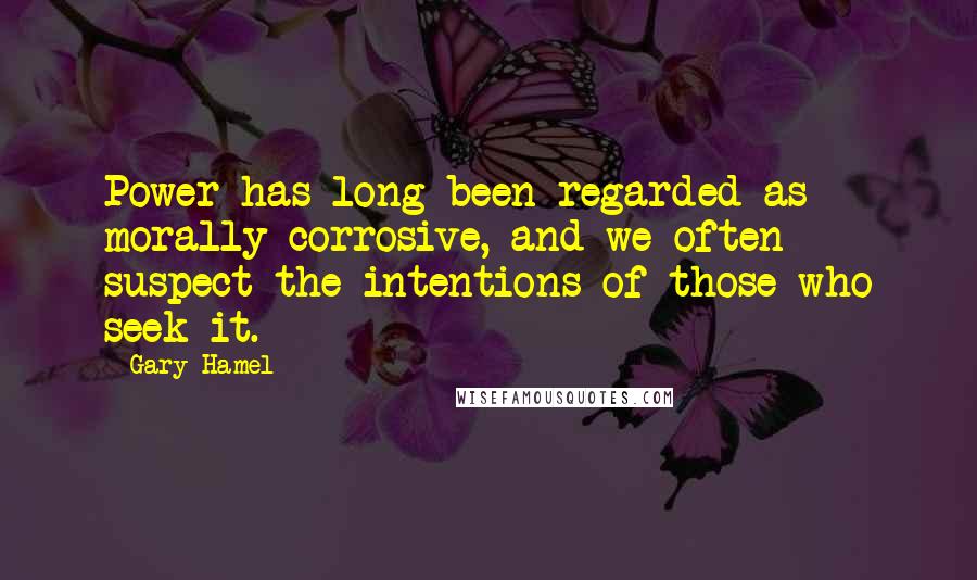 Gary Hamel Quotes: Power has long been regarded as morally corrosive, and we often suspect the intentions of those who seek it.