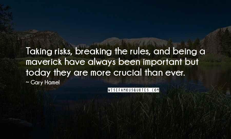 Gary Hamel Quotes: Taking risks, breaking the rules, and being a maverick have always been important but today they are more crucial than ever.