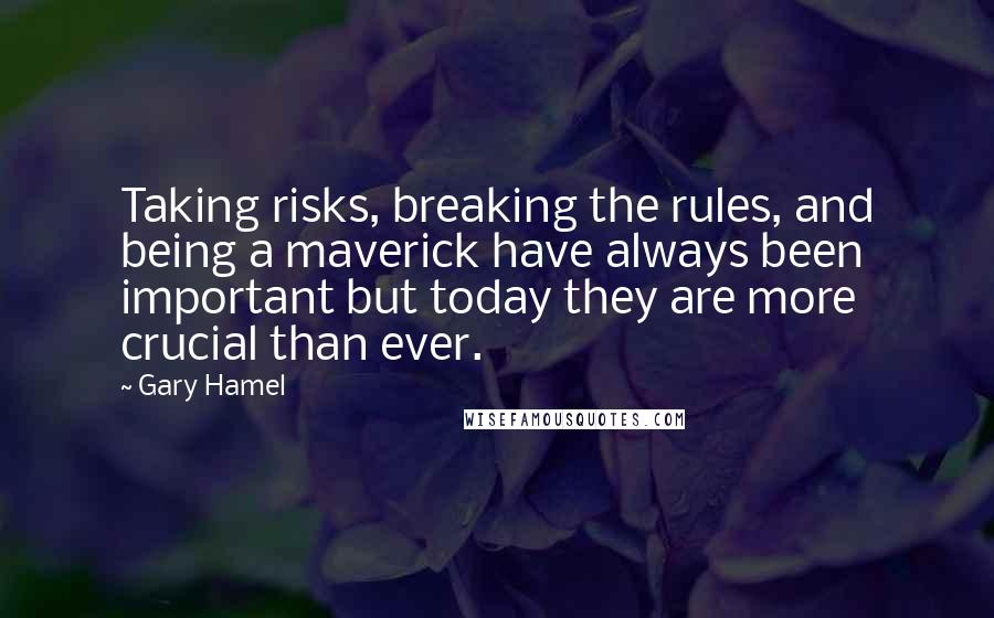 Gary Hamel Quotes: Taking risks, breaking the rules, and being a maverick have always been important but today they are more crucial than ever.
