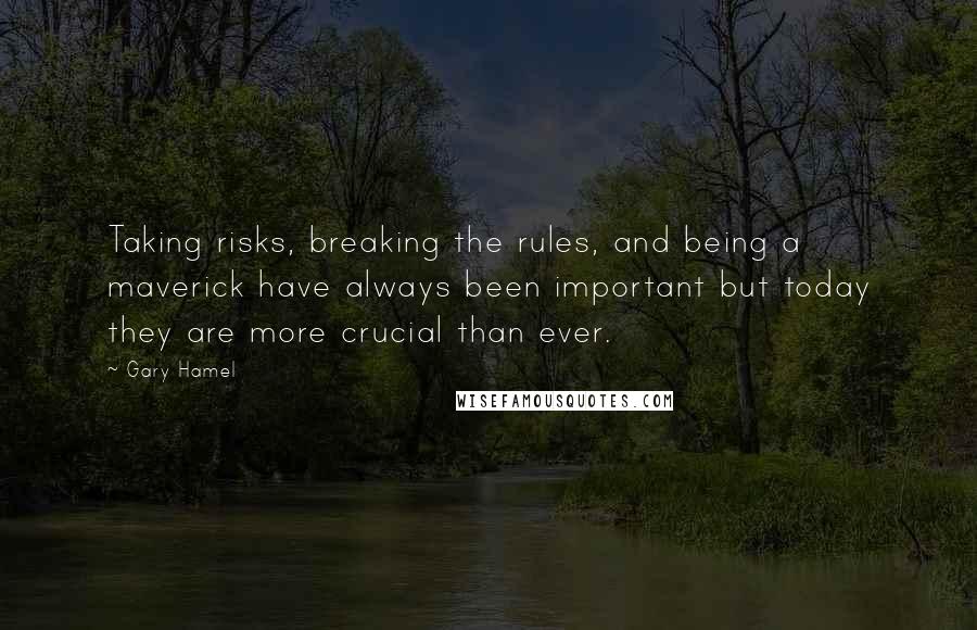 Gary Hamel Quotes: Taking risks, breaking the rules, and being a maverick have always been important but today they are more crucial than ever.