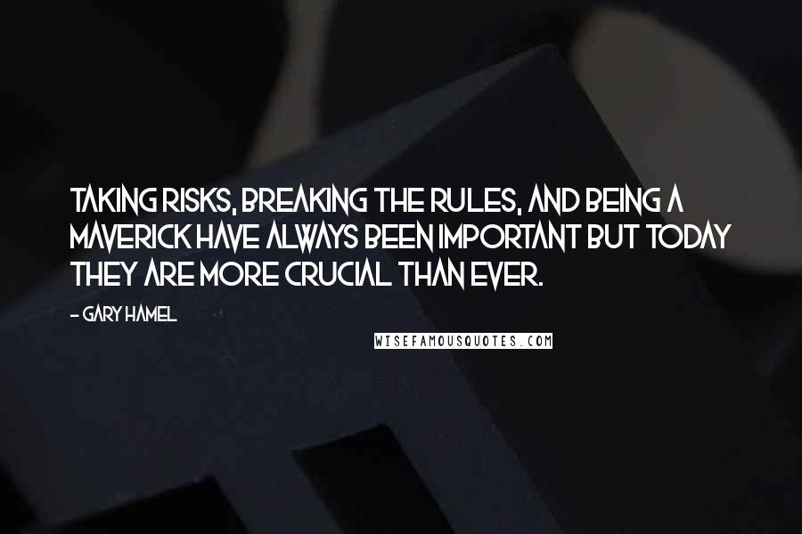 Gary Hamel Quotes: Taking risks, breaking the rules, and being a maverick have always been important but today they are more crucial than ever.