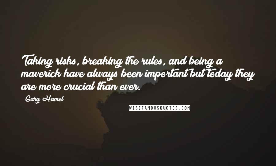 Gary Hamel Quotes: Taking risks, breaking the rules, and being a maverick have always been important but today they are more crucial than ever.