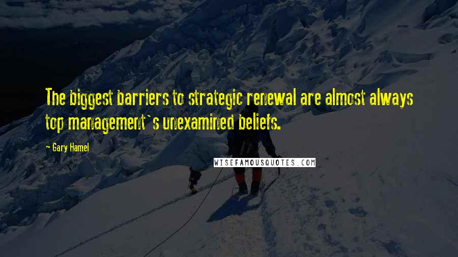 Gary Hamel Quotes: The biggest barriers to strategic renewal are almost always top management's unexamined beliefs.