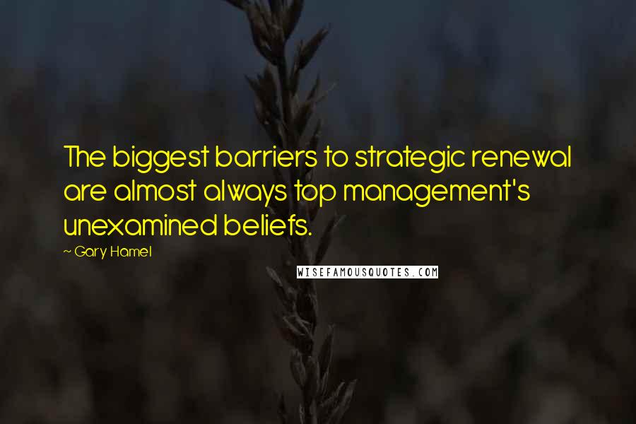 Gary Hamel Quotes: The biggest barriers to strategic renewal are almost always top management's unexamined beliefs.