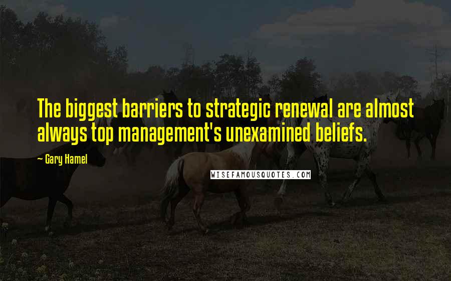 Gary Hamel Quotes: The biggest barriers to strategic renewal are almost always top management's unexamined beliefs.