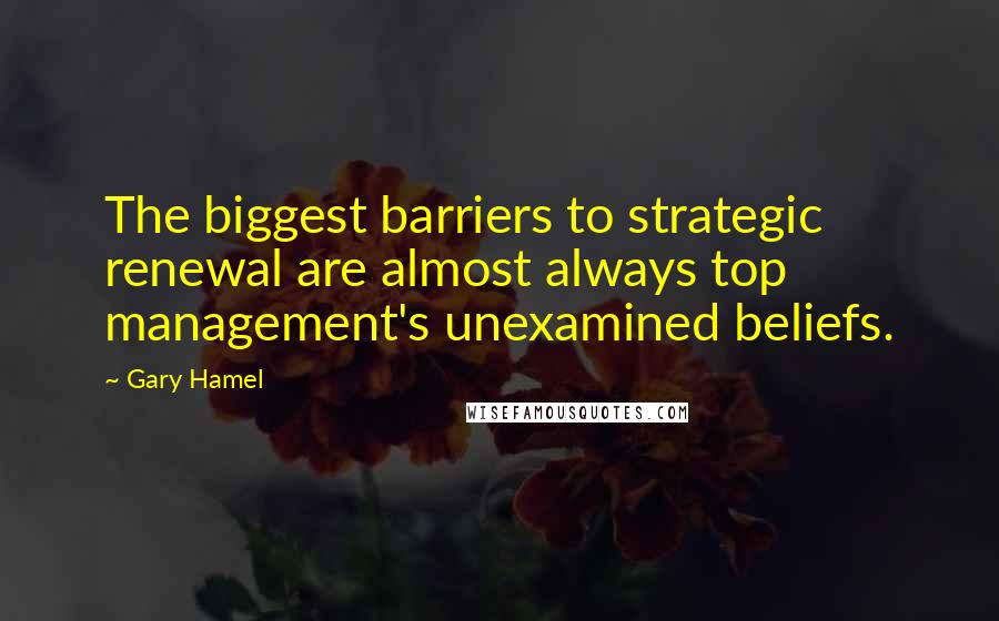 Gary Hamel Quotes: The biggest barriers to strategic renewal are almost always top management's unexamined beliefs.