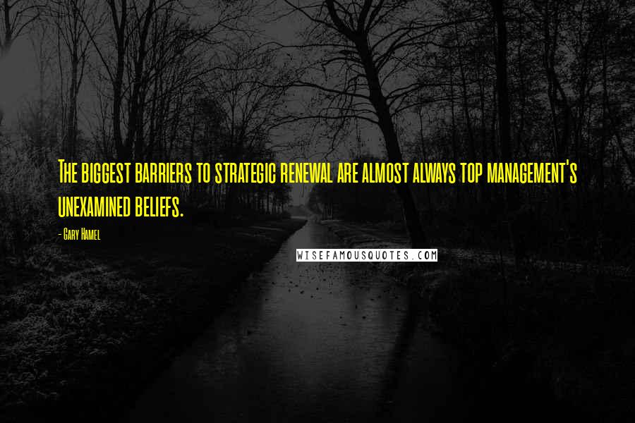 Gary Hamel Quotes: The biggest barriers to strategic renewal are almost always top management's unexamined beliefs.