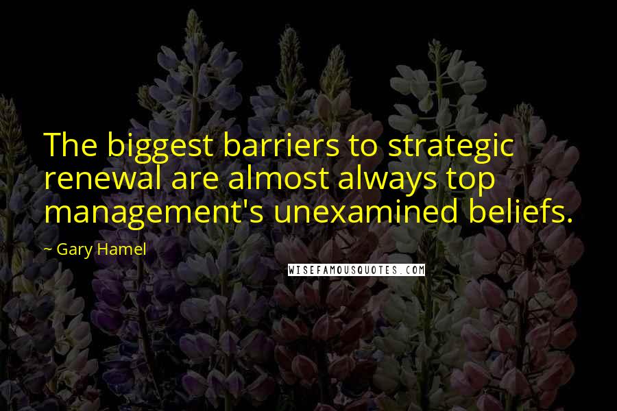 Gary Hamel Quotes: The biggest barriers to strategic renewal are almost always top management's unexamined beliefs.