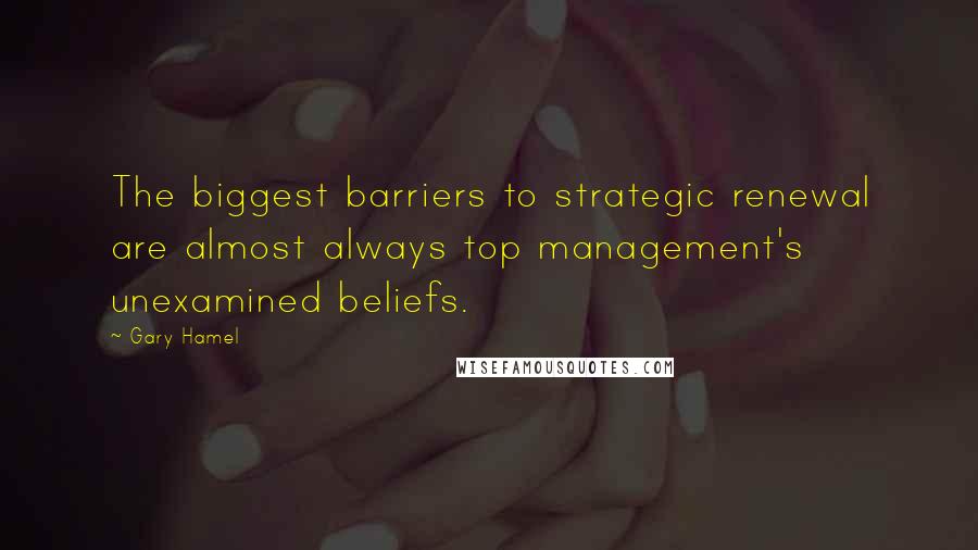 Gary Hamel Quotes: The biggest barriers to strategic renewal are almost always top management's unexamined beliefs.