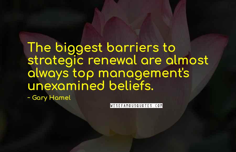 Gary Hamel Quotes: The biggest barriers to strategic renewal are almost always top management's unexamined beliefs.