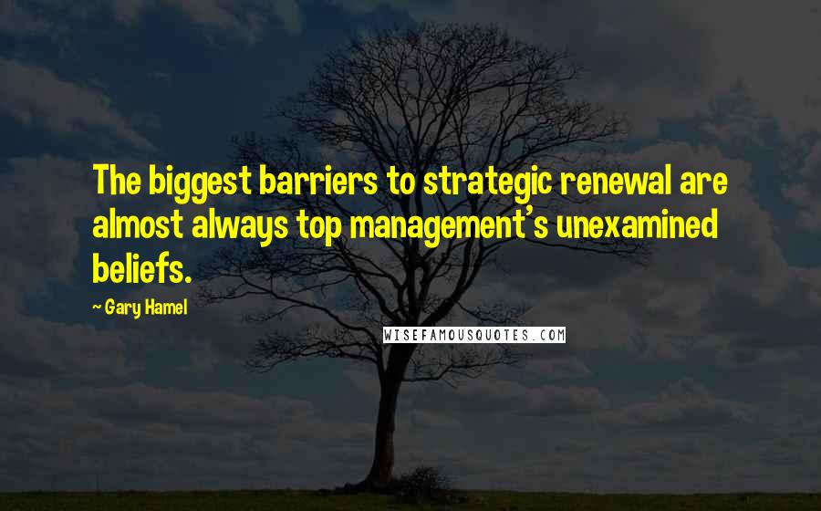 Gary Hamel Quotes: The biggest barriers to strategic renewal are almost always top management's unexamined beliefs.