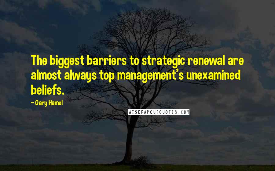 Gary Hamel Quotes: The biggest barriers to strategic renewal are almost always top management's unexamined beliefs.