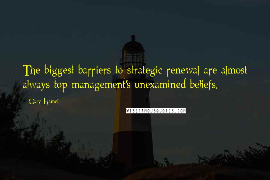 Gary Hamel Quotes: The biggest barriers to strategic renewal are almost always top management's unexamined beliefs.