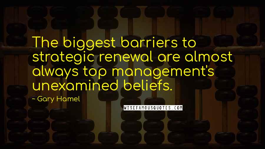 Gary Hamel Quotes: The biggest barriers to strategic renewal are almost always top management's unexamined beliefs.